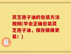 灵芝孢子油的包装方法视频(学会正确包装灵芝孢子油，保存健康更易！)
