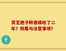 灵芝孢子粉连续吃了二年？效果与注意事项？