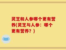 灵芝和人参哪个更有营养(灵芝与人参：哪个更有营养？)