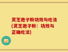 灵芝孢子粉功效与吃法(灵芝孢子粉：功效与正确吃法)