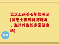 灵芝土茯苓石斛煲鸡汤(灵芝土茯石斛煲鸡汤，滋润养生的家常健康汤)
