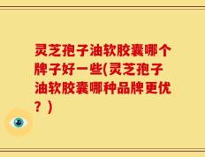 灵芝孢子油软胶囊哪个牌子好一些(灵芝孢子油软胶囊哪种品牌更优？)