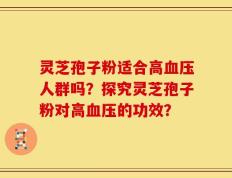 灵芝孢子粉适合高血压人群吗？探究灵芝孢子粉对高血压的功效？