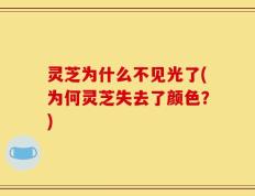 灵芝为什么不见光了(为何灵芝失去了颜色？)