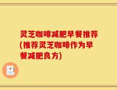 灵芝咖啡减肥早餐推荐(推荐灵芝咖啡作为早餐减肥良方)