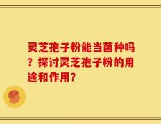 灵芝孢子粉能当菌种吗？探讨灵芝孢子粉的用途和作用？