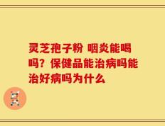 灵芝孢子粉 咽炎能喝吗？保健品能治病吗能治好病吗为什么