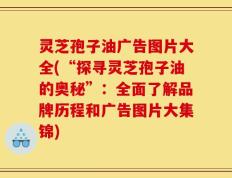 灵芝孢子油广告图片大全(“探寻灵芝孢子油的奥秘”：全面了解品牌历程和广告图片大集锦)
