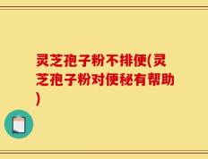 灵芝孢子粉不排便(灵芝孢子粉对便秘有帮助)