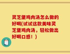灵芝堡鸡肉汤怎么做的好喝(试试这款美味灵芝堡鸡肉汤，轻松做出好喝口感！)
