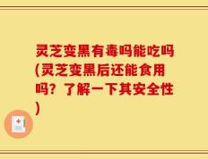 灵芝变黑有毒吗能吃吗(灵芝变黑后还能食用吗？了解一下其安全性)