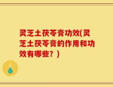 灵芝土茯苓膏功效(灵芝土茯苓膏的作用和功效有哪些？)