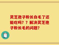 灵芝孢子粉长白毛了还能吃吗？？解决灵芝孢子粉长毛的问题？