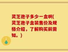灵芝孢子多少一盒啊(灵芝孢子盒装售价及规格介绍，了解购买前需知。)