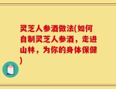 灵芝人参酒做法(如何自制灵芝人参酒，走进山林，为你的身体保健)
