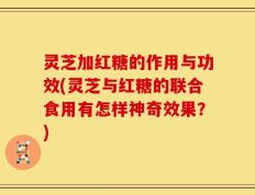 灵芝加红糖的作用与功效(灵芝与红糖的联合食用有怎样神奇效果？)