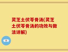 灵芝土伏苓骨汤(灵芝土伏苓骨汤的功效与做法详解)