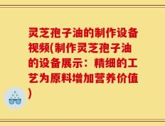 灵芝孢子油的制作设备视频(制作灵芝孢子油的设备展示：精细的工艺为原料增加营养价值)