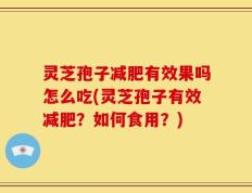 灵芝孢子减肥有效果吗怎么吃(灵芝孢子有效减肥？如何食用？)
