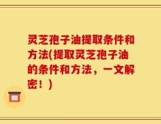 灵芝孢子油提取条件和方法(提取灵芝孢子油的条件和方法，一文解密！)
