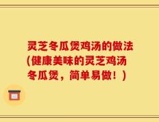 灵芝冬瓜煲鸡汤的做法(健康美味的灵芝鸡汤冬瓜煲，简单易做！)