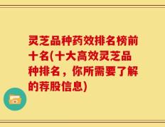 灵芝品种药效排名榜前十名(十大高效灵芝品种排名，你所需要了解的荐股信息)