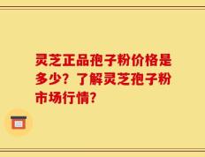 灵芝正品孢子粉价格是多少？了解灵芝孢子粉市场行情？