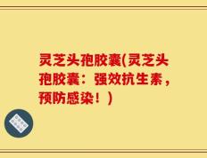 灵芝头孢胶囊(灵芝头孢胶囊：强效抗生素，预防感染！)