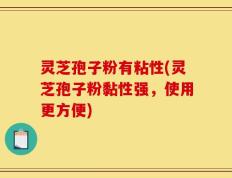 灵芝孢子粉有粘性(灵芝孢子粉黏性强，使用更方便)