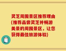 灵芝周围景区推荐理由(推荐品尝灵芝并畅游美景的周围景区，让您获得最佳旅游体验)
