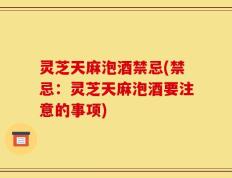 灵芝天麻泡酒禁忌(禁忌：灵芝天麻泡酒要注意的事项)