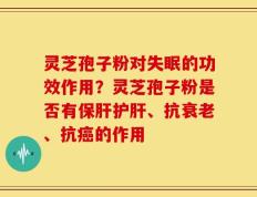 灵芝孢子粉对失眠的功效作用？灵芝孢子粉是否有保肝护肝、抗衰老、抗癌的作用