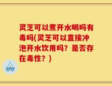 灵芝可以煮开水喝吗有毒吗(灵芝可以直接冲泡开水饮用吗？是否存在毒性？)