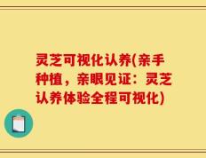 灵芝可视化认养(亲手种植，亲眼见证：灵芝认养体验全程可视化)