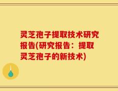 灵芝孢子提取技术研究报告(研究报告：提取灵芝孢子的新技术)