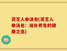 灵芝人参汤包(灵芝人参汤包：滋补养生的健康之选)