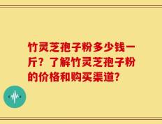 竹灵芝孢子粉多少钱一斤？了解竹灵芝孢子粉的价格和购买渠道？
