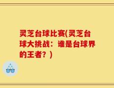 灵芝台球比赛(灵芝台球大挑战：谁是台球界的王者？)