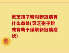灵芝孢子粉对新冠病有什么益处(灵芝孢子粉或有助于缓解新冠病症状)