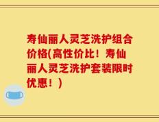 寿仙丽人灵芝洗护组合价格(高性价比！寿仙丽人灵芝洗护套装限时优惠！)