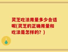 灵芝吃法用量多少合适呢(灵芝的正确用量和吃法是怎样的？)