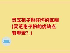 灵芝孢子粉好坏的区别(灵芝孢子粉的优缺点有哪些？)