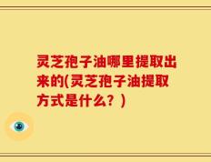 灵芝孢子油哪里提取出来的(灵芝孢子油提取方式是什么？)