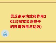 灵芝孢子功效和作用2023(探究灵芝孢子的神奇效用与功效)