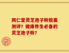 同仁堂灵芝孢子粉胶囊测评？健康养生必备的灵芝孢子粉？