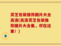 灵芝包装推荐图片大全高清(高清灵芝包装推荐图片大合集，尽在这里！)