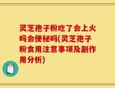 灵芝孢子粉吃了会上火吗会便秘吗(灵芝孢子粉食用注意事项及副作用分析)
