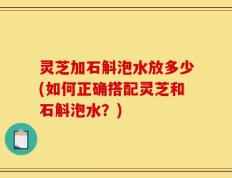 灵芝加石斛泡水放多少(如何正确搭配灵芝和石斛泡水？)