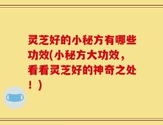 灵芝好的小秘方有哪些功效(小秘方大功效，看看灵芝好的神奇之处！)