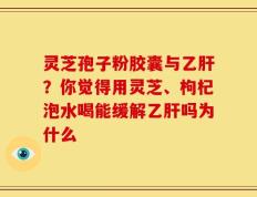灵芝孢子粉胶囊与乙肝？你觉得用灵芝、枸杞泡水喝能缓解乙肝吗为什么